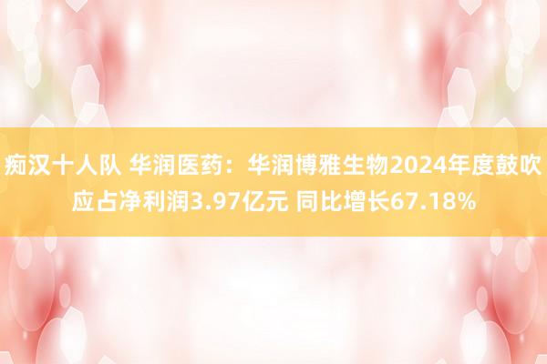 痴汉十人队 华润医药：华润博雅生物2024年度鼓吹应占净利润3.97亿元 同比增长67.18%