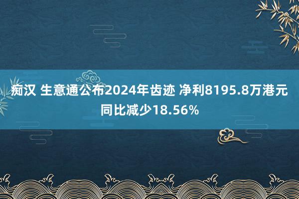 痴汉 生意通公布2024年齿迹 净利8195.8万港元同比减少18.56%