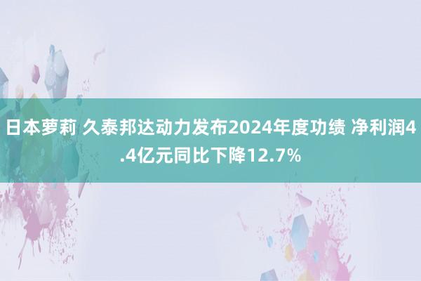 日本萝莉 久泰邦达动力发布2024年度功绩 净利润4.4亿元同比下降12.7%