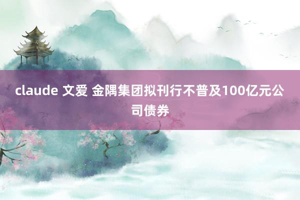 claude 文爱 金隅集团拟刊行不普及100亿元公司债券