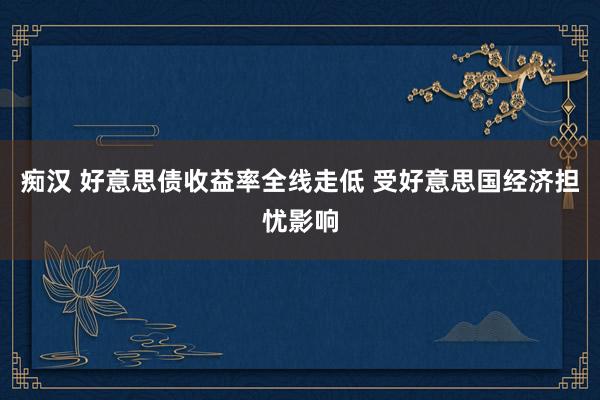 痴汉 好意思债收益率全线走低 受好意思国经济担忧影响