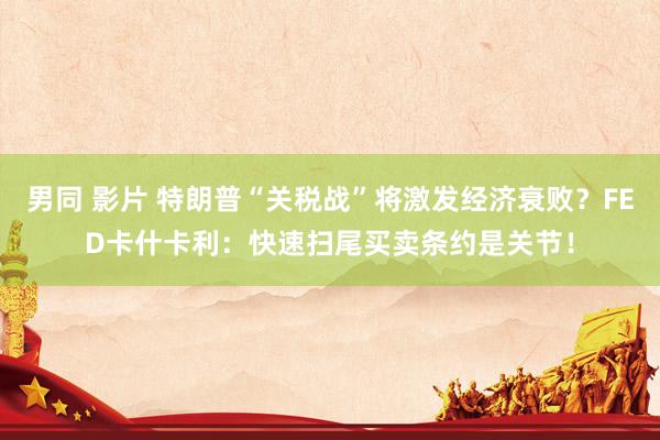 男同 影片 特朗普“关税战”将激发经济衰败？FED卡什卡利：快速扫尾买卖条约是关节！