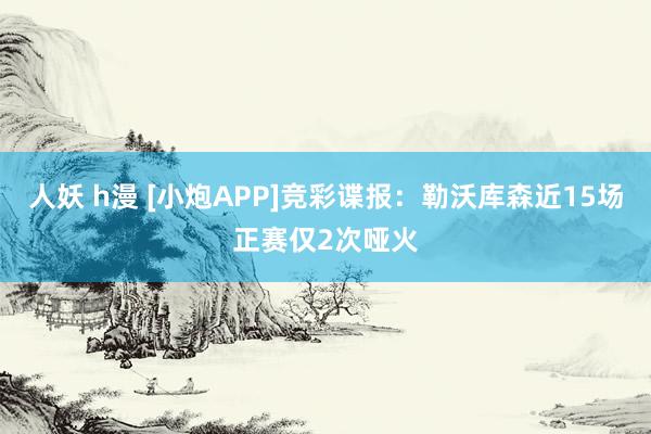 人妖 h漫 [小炮APP]竞彩谍报：勒沃库森近15场正赛仅2次哑火