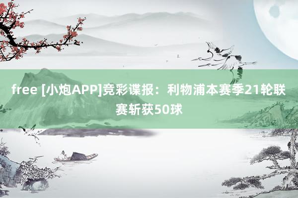 free [小炮APP]竞彩谍报：利物浦本赛季21轮联赛斩获50球