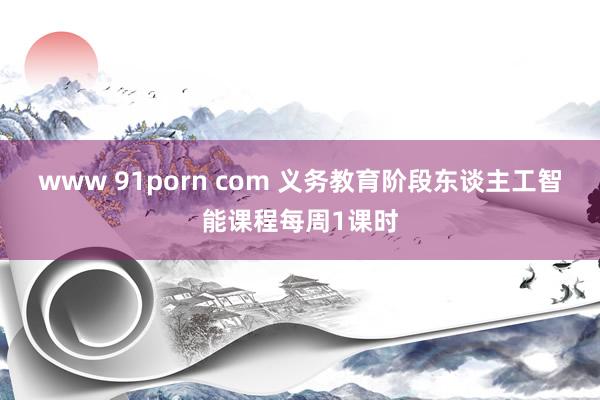 www 91porn com 义务教育阶段东谈主工智能课程每周1课时