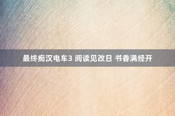 最终痴汉电车3 阅读见改日 书香满经开