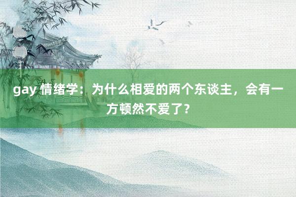 gay 情绪学：为什么相爱的两个东谈主，会有一方顿然不爱了？