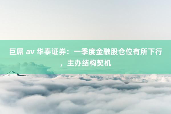 巨屌 av 华泰证券：一季度金融股仓位有所下行，主办结构契机