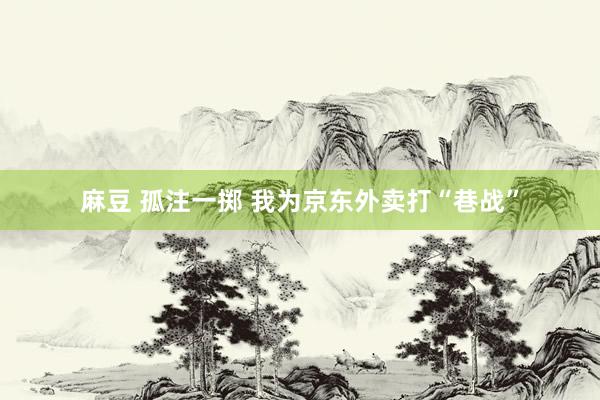 麻豆 孤注一掷 我为京东外卖打“巷战”