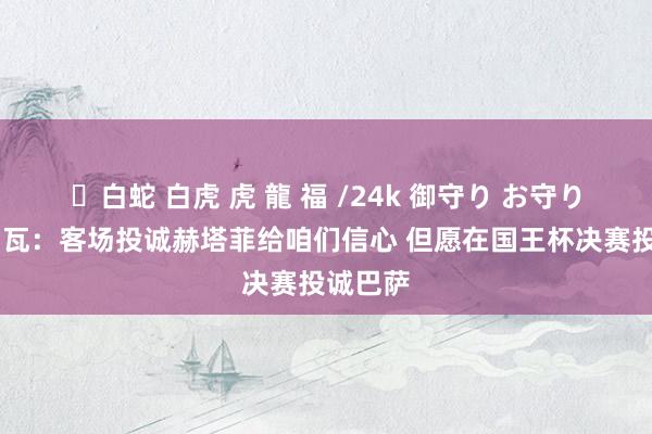 ✨白蛇 白虎 虎 龍 福 /24k 御守り お守り 库尔图瓦：客场投诚赫塔菲给咱们信心 但愿在国王杯决赛投诚巴萨