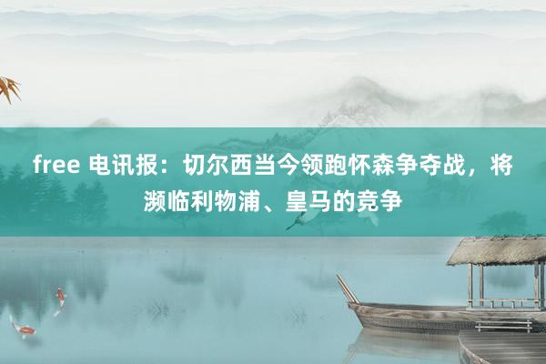 free 电讯报：切尔西当今领跑怀森争夺战，将濒临利物浦、皇马的竞争
