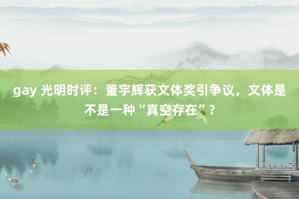 gay 光明时评：董宇辉获文体奖引争议，文体是不是一种“真空存在”？