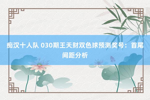 痴汉十人队 030期王天财双色球预测奖号：首尾间距分析