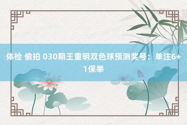 体检 偷拍 030期王重明双色球预测奖号：单注6+1保举