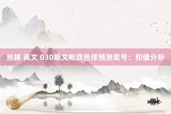 丝袜 英文 030期文彬双色球预测奖号：和值分析