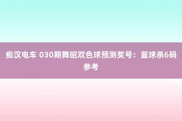 痴汉电车 030期舞昭双色球预测奖号：蓝球杀6码参考