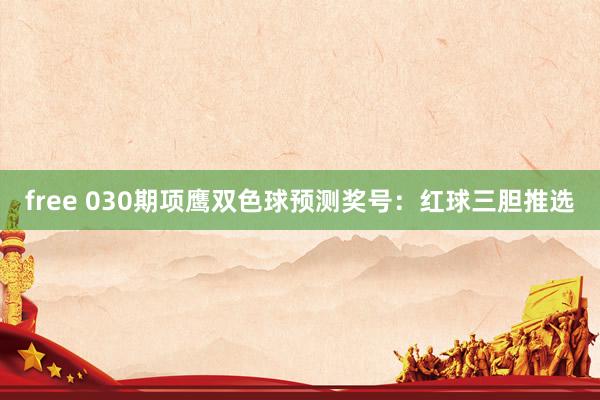 free 030期项鹰双色球预测奖号：红球三胆推选