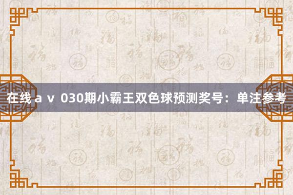 在线ａｖ 030期小霸王双色球预测奖号：单注参考