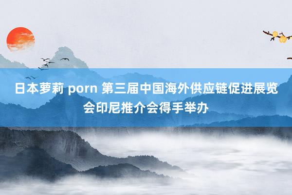 日本萝莉 porn 第三届中国海外供应链促进展览会印尼推介会得手举办
