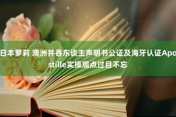 日本萝莉 澳洲并吞东谈主声明书公证及海牙认证Apostille实操观点过目不忘