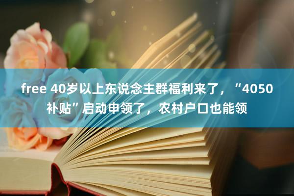 free 40岁以上东说念主群福利来了，“4050补贴”启动申领了，农村户口也能领
