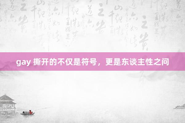 gay 撕开的不仅是符号，更是东谈主性之问