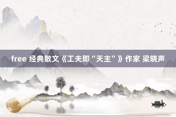 free 经典散文《工夫即“天主”》作家 梁晓声