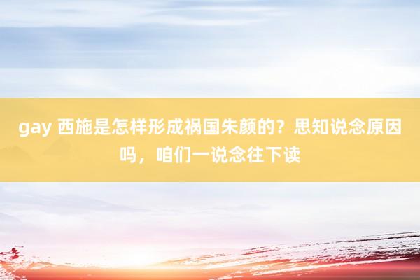gay 西施是怎样形成祸国朱颜的？思知说念原因吗，咱们一说念往下读