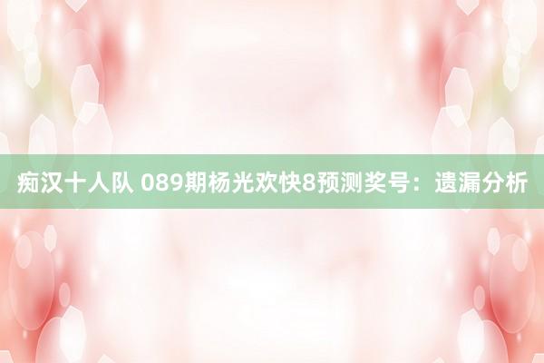 痴汉十人队 089期杨光欢快8预测奖号：遗漏分析