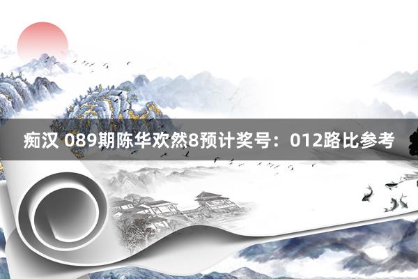 痴汉 089期陈华欢然8预计奖号：012路比参考